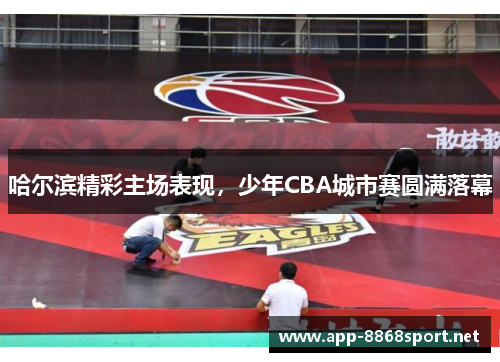 哈尔滨精彩主场表现，少年CBA城市赛圆满落幕