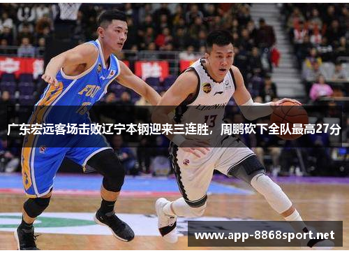 广东宏远客场击败辽宁本钢迎来三连胜，周鹏砍下全队最高27分