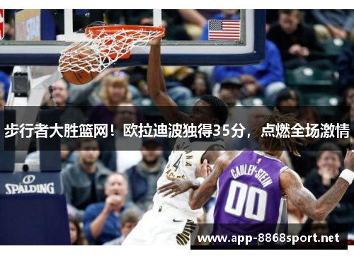 步行者大胜篮网！欧拉迪波独得35分，点燃全场激情