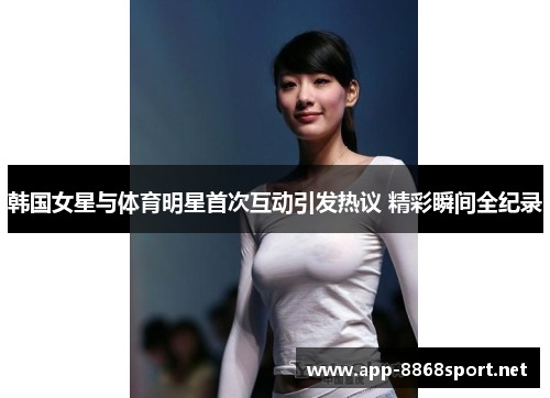 韩国女星与体育明星首次互动引发热议 精彩瞬间全纪录