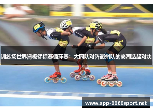 训练场世界滑板锦标赛循环赛：大同队对阵衢州队的高潮迭起对决